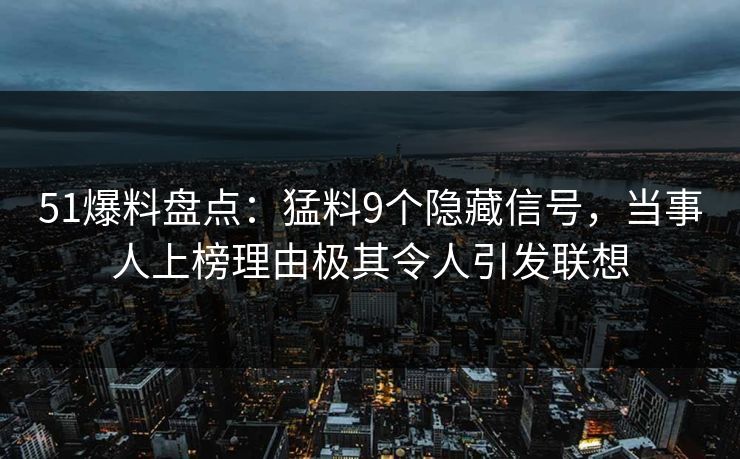 51爆料盘点:猛料9个隐藏信号,当事人上榜理由极其令人引发联想 51爆料盘点:猛料9个隐藏信号,当事人上榜理由极其令人引发联想