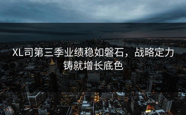 XL司第三季业绩稳如磐石，战略定力铸就增长底色