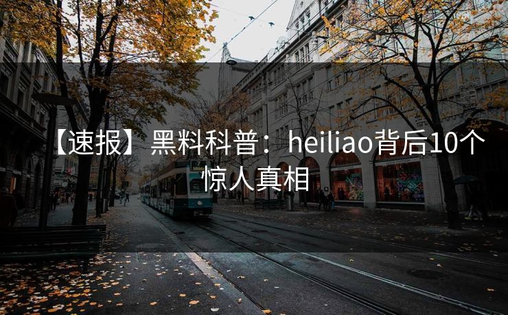 【速报】黑料科普：heiliao背后10个惊人真相