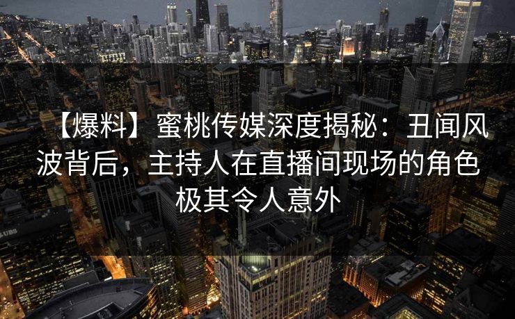 【爆料】蜜桃传媒深度揭秘:丑闻风波背后,主持人在直播间现场的角色极其令人意外 【爆料】蜜桃传媒深度揭秘:丑闻风波背后,主持人在直播间现场的角色极其令人意外
