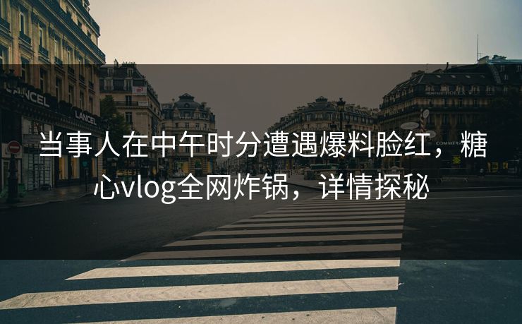 当事人在中午时分遭遇爆料脸红,糖心vlog全网炸锅,详情探秘 当事人在中午时分遭遇爆料脸红,糖心vlog全网炸锅,详情探秘