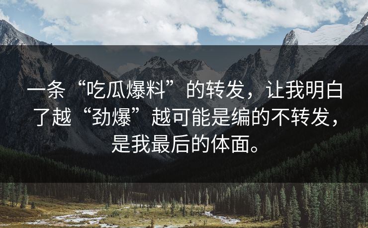 一条“吃瓜爆料”的转发，让我明白了越“劲爆”越可能是编的不转发，是我最后的体面。