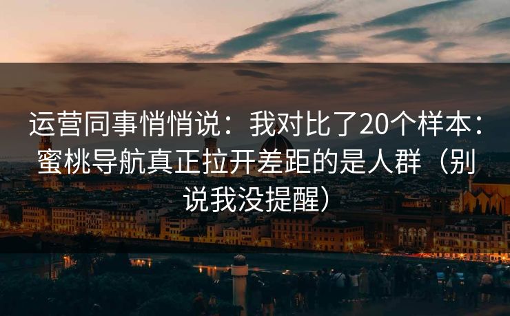 运营同事悄悄说:我对比了20个样本:蜜桃导航真正拉开差距的是人群(别说我没提醒) 运营同事悄悄说:我对比了20个样本:蜜桃导航真正拉开差距的是人群(别说我没提醒)