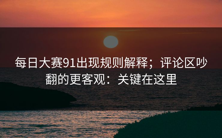 每日大赛91出现规则解释；评论区吵翻的更客观：关键在这里