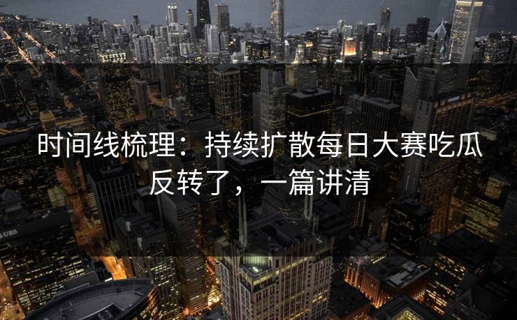 时间线梳理：持续扩散每日大赛吃瓜反转了，一篇讲清