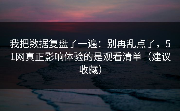 我把数据复盘了一遍：别再乱点了，51网真正影响体验的是观看清单（建议收藏）
