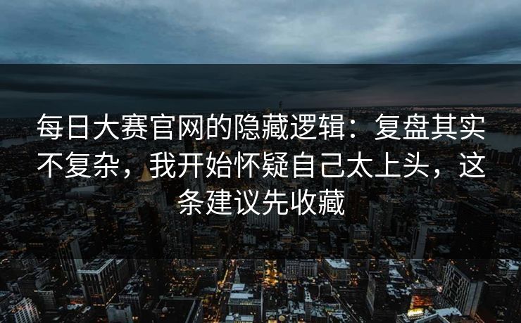 每日大赛官网的隐藏逻辑:复盘其实不复杂,我开始怀疑自己太上头,这条建议先收藏 每日大赛官网的隐藏逻辑:复盘其实不复杂,我开始怀疑自己太上头,这条建议先收藏