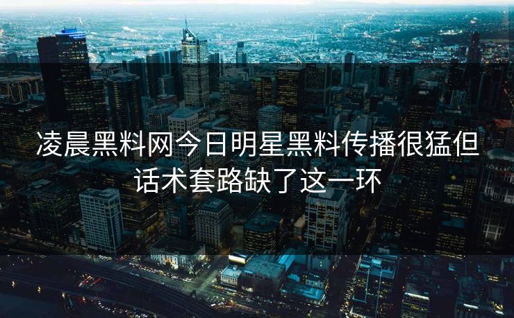 凌晨黑料网今日明星黑料传播很猛但话术套路缺了这一环