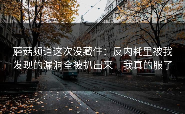蘑菇频道这次没藏住：反内耗里被我发现的漏洞全被扒出来｜我真的服了